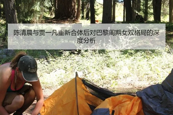 陈清晨与贾一凡重新合体后对巴黎周期女双格局的深度分析
