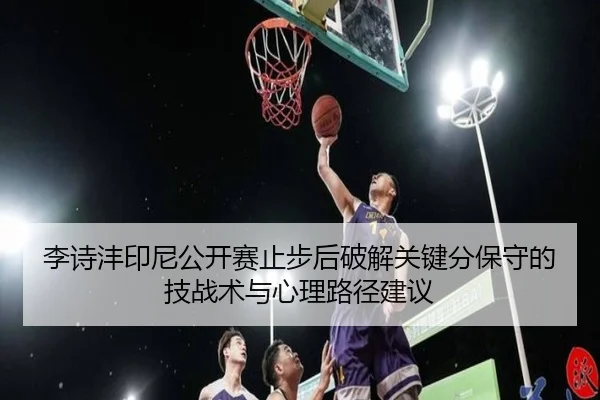 李诗沣印尼公开赛止步后破解关键分保守的技战术与心理路径建议